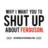 Why I Want You to Shut Up About Ferguson
